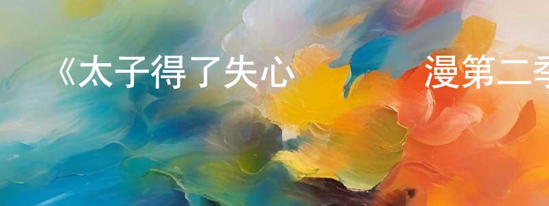 陳天法發布《太子得了失心瘋 動態漫第二季》詳情介紹_太子得了失心瘋 動態漫第二季已完結在線觀看_太子得了失心瘋 動態漫第二季迅雷下載_國漫
